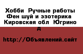 Хобби. Ручные работы Фен-шуй и эзотерика. Кировская обл.,Югрино д.